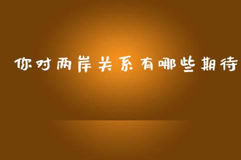 你对两岸关系有哪些期待_https://cj002.lansai.wang_财经问答_第1张