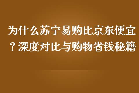 为什么苏宁易购比京东便宜？深度对比与购物省钱秘籍_https://cj002.lansai.wang_保险问答_第1张