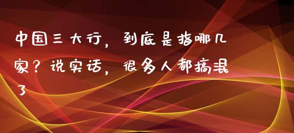 中国三大行，到底是指哪几家？说实话，很多人都搞混了_https://cj002.lansai.wang_股市问答_第1张