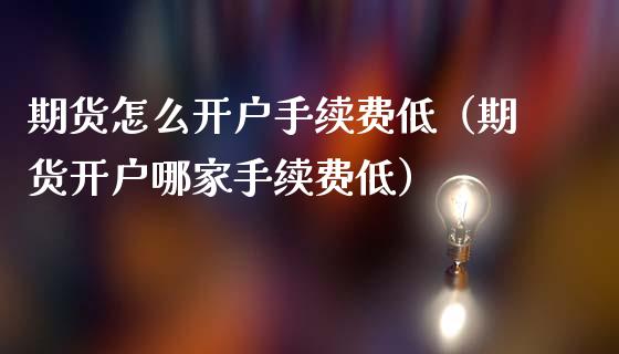 期货怎么开户手续费低（期货开户哪家手续费低）_https://cj002.lansai.wang_金融问答_第1张