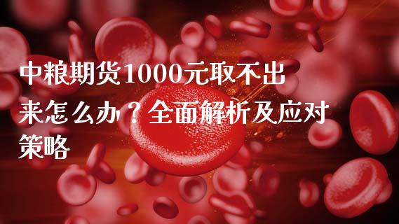 中粮期货1000元取不出来怎么办？全面解析及应对策略_https://cj002.lansai.wang_保险问答_第1张