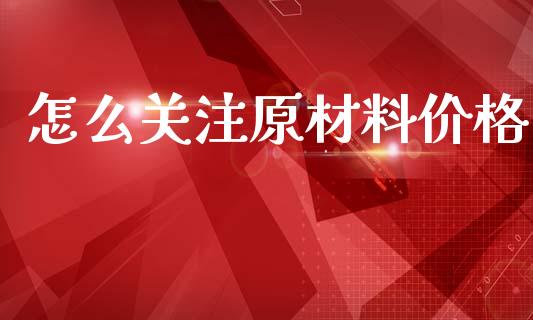 怎么关注原材料价格_股市问答_第1张_财经百问网 怎么关注原材料价格_https://cj002.lansai.wang_股市问答_第1张