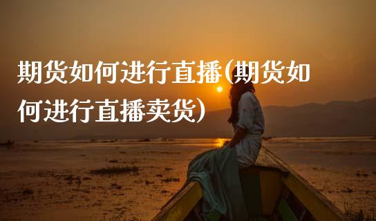 期货如何进行直播(期货如何进行直播卖货)_金融问答_第1张_财经百问网 期货如何进行直播(期货如何进行直播卖货)_https://cj002.lansai.wang_金融问答_第1张