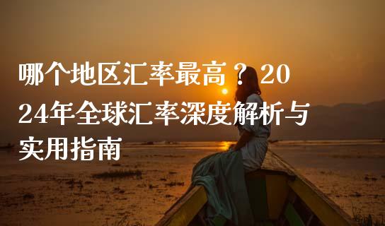哪个地区汇率最高？ 2024年全球汇率深度解析与实用指南_https://cj002.lansai.wang_期货问答_第1张