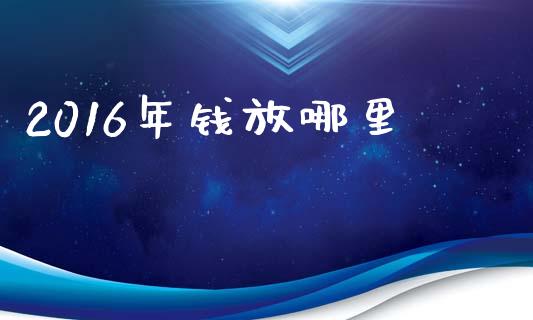 2016年钱放哪里_https://cj002.lansai.wang_理财问答_第1张
