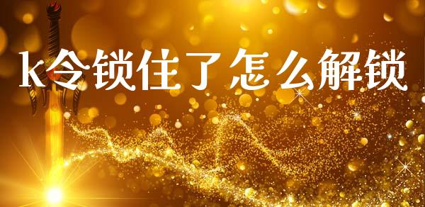 k令锁住了怎么解锁_https://cj002.lansai.wang_金融问答_第1张