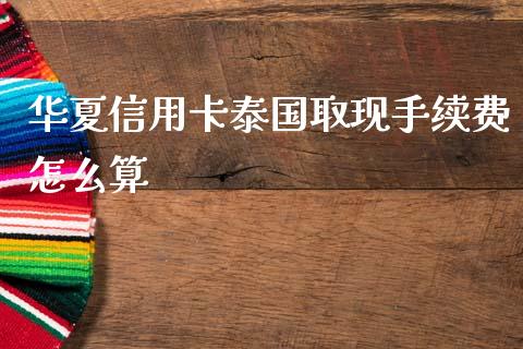 华夏信用卡泰国取现手续费怎么算_https://cj002.lansai.wang_金融问答_第1张