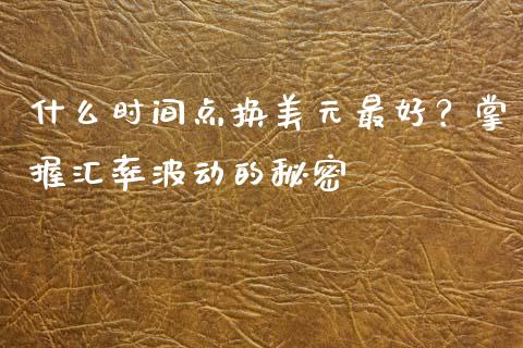 什么时间点换美元最好？掌握汇率波动的秘密_https://cj002.lansai.wang_理财问答_第1张