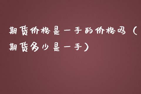 期货价格是一手的价格吗（期货多少是一手）_https://cj002.lansai.wang_会计问答_第1张