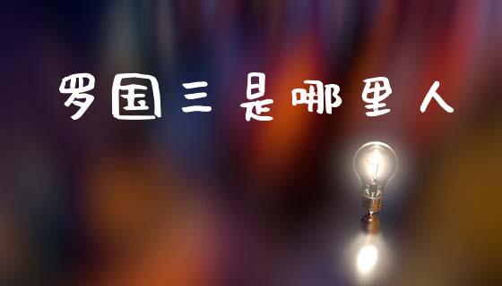 罗国三是哪里人_https://cj002.lansai.wang_会计问答_第1张