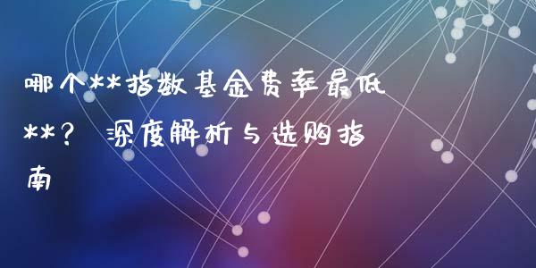 哪个**指数基金费率最低**？ 深度解析与选购指南_https://cj002.lansai.wang_会计问答_第1张