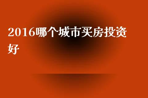 2016哪个城市买房投资好_https://cj002.lansai.wang_理财问答_第1张