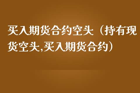 买入期货合约空头（持有现货空头,买入期货合约）_https://cj002.lansai.wang_财经问答_第1张