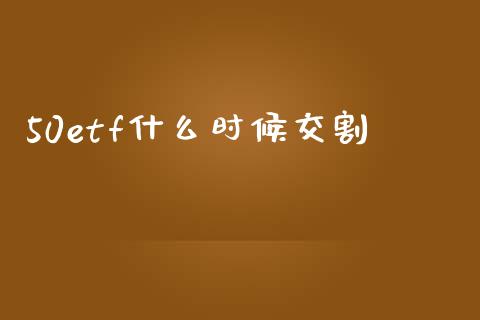50etf什么时候交割_https://cj002.lansai.wang_财经百问_第1张
