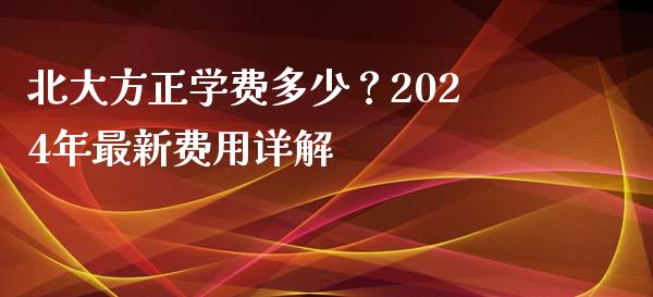 北大方正学费多少?2024年最新费用详解_理财问答_第1张_财经百问网 北大方正学费多少?2024年最新费用详解_https://cj002.lansai.wang_理财问答_第1张