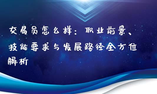 交易员怎么样:职业前景、技能要求与发展路径全方位解析_股市问答_第1张_财经百问网 交易员怎么样:职业前景、技能要求与发展路径全方位解析_https://cj002.lansai.wang_股市问答_第1张