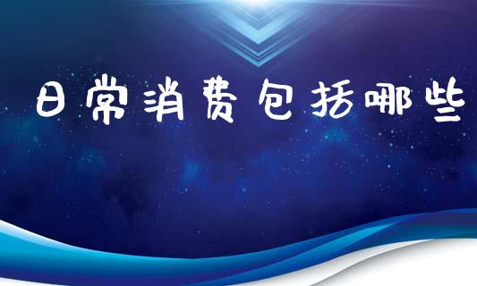 日常消费包括哪些_https://cj002.lansai.wang_财经问答_第1张