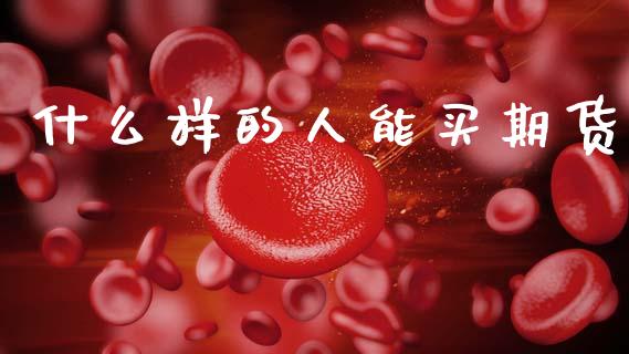 什么样的人能买期货_https://cj002.lansai.wang_期货问答_第1张
