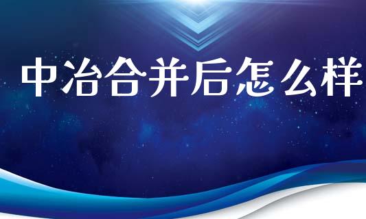 中冶合并后怎么样_https://cj002.lansai.wang_股市问答_第1张