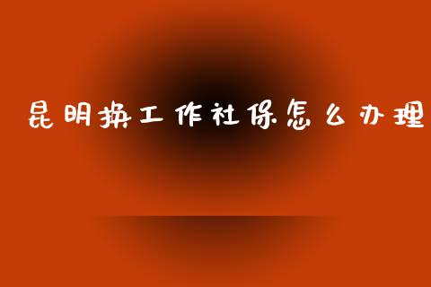 昆明换工作社保怎么办理_https://cj002.lansai.wang_保险问答_第1张