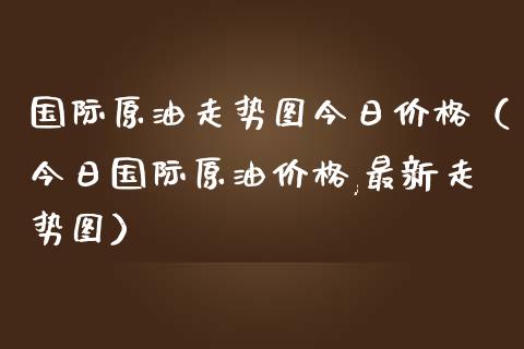 国际原油走势图今日价格（今日国际原油价格,最新走势图）_https://cj002.lansai.wang_金融问答_第1张