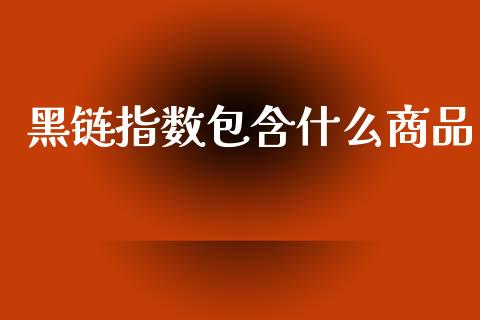 黑链指数包含什么商品_https://cj002.lansai.wang_期货问答_第1张