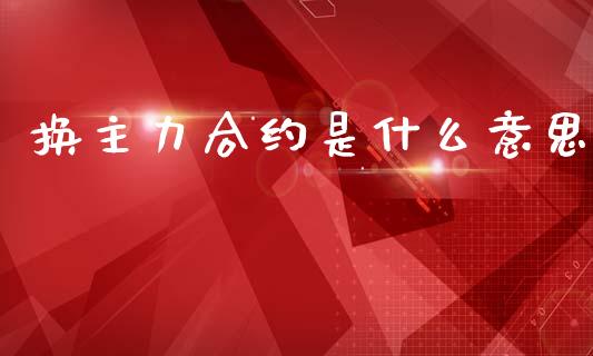 换主力合约是什么意思_https://cj002.lansai.wang_期货问答_第1张