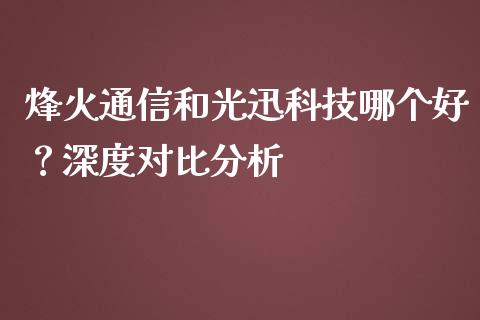 烽火通信和光迅科技哪个好？深度对比分析_https://cj002.lansai.wang_财经问答_第1张