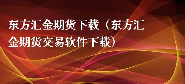 东方汇金期货下载（东方汇金期货交易软件下载）_https://cj002.lansai.wang_保险问答_第1张