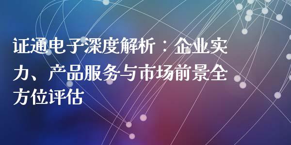 证通电子深度解析：企业实力、产品服务与市场前景全方位评估_https://cj002.lansai.wang_期货问答_第1张