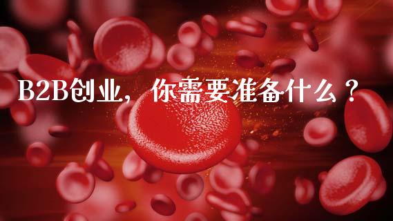 B2B创业,你需要准备什么?_会计问答_第1张_财经百问网 B2B创业,你需要准备什么?_https://cj002.lansai.wang_会计问答_第1张