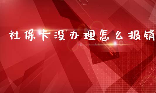 社保卡没办理怎么报销_https://cj002.lansai.wang_保险问答_第1张