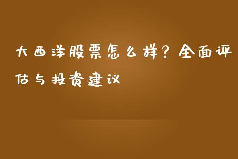 大西洋股票怎么样？全面评估与投资建议_https://cj002.lansai.wang_财经问答_第1张