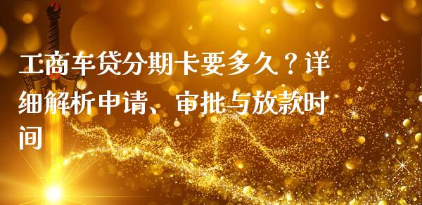 工商车贷分期卡要多久？详细解析申请、审批与放款时间_https://cj002.lansai.wang_财经问答_第1张