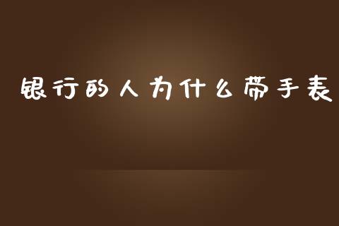 银行的人为什么带手表_https://cj002.lansai.wang_保险问答_第1张