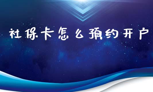 社保卡怎么预约开户_https://cj002.lansai.wang_保险问答_第1张