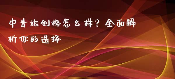 中青旅创格怎么样？全面解析你的选择_https://cj002.lansai.wang_金融问答_第1张