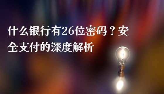 什么银行有26位密码？安全支付的深度解析_https://cj002.lansai.wang_金融问答_第1张