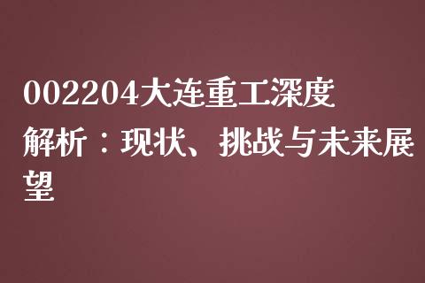002204大连重工深度解析：现状、挑战与未来展望_https://cj002.lansai.wang_期货问答_第1张