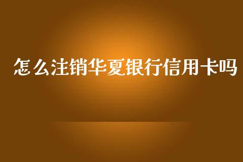 怎么注销华夏银行信用卡吗_https://cj002.lansai.wang_金融问答_第1张