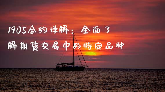 1905合约详解：全面了解期货交易中的特定品种_https://cj002.lansai.wang_股市问答_第1张