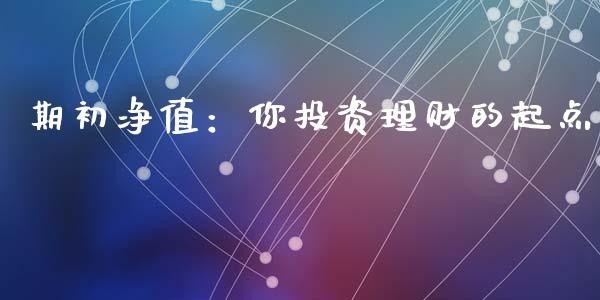 期初净值:你投资理财的起点_保险问答_第1张_财经百问网 期初净值:你投资理财的起点_https://cj002.lansai.wang_保险问答_第1张
