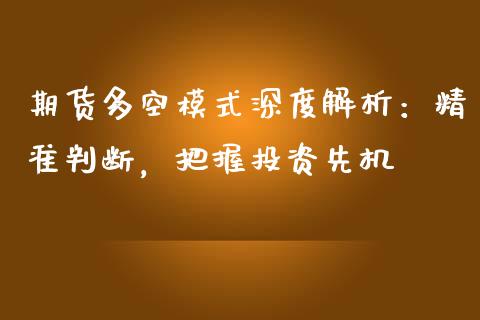 期货多空模式深度解析：精准判断，把握投资先机_https://cj002.lansai.wang_金融问答_第1张