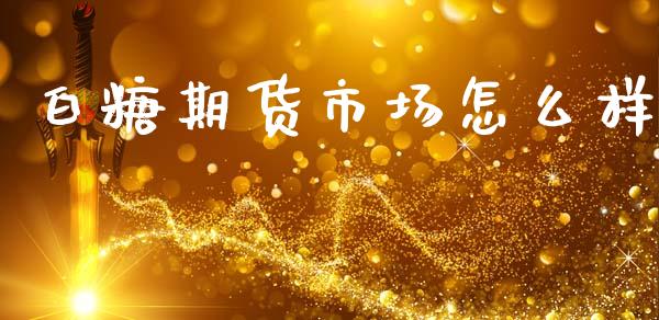 白糖期货市场怎么样_会计问答_第1张_财经百问网 白糖期货市场怎么样_https://cj002.lansai.wang_会计问答_第1张