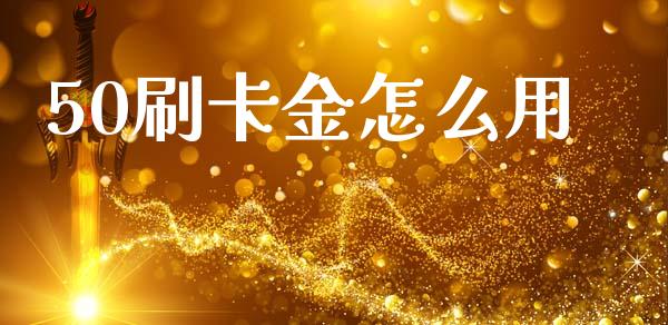 50刷卡金怎么用_https://cj002.lansai.wang_财经百问_第1张