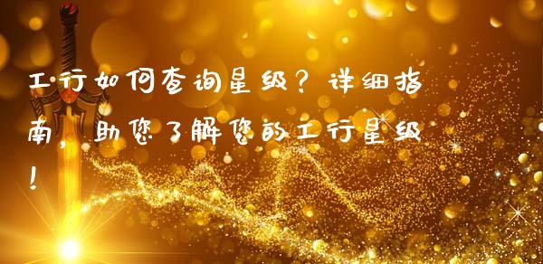 工行如何查询星级？详细指南，助您了解您的工行星级！_https://cj002.lansai.wang_金融问答_第1张
