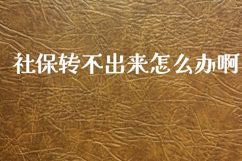 社保转不出来怎么办啊_https://cj002.lansai.wang_保险问答_第1张