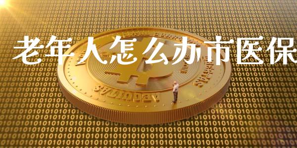 老年人怎么办市医保_https://cj002.lansai.wang_保险问答_第1张