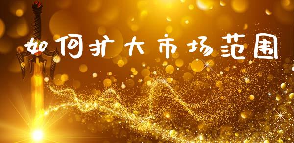 如何扩大市场范围_https://cj002.lansai.wang_财经问答_第1张