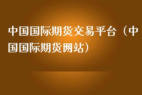 中国国际期货交易平台（中国国际期货网站）_https://cj002.lansai.wang_财经百问_第1张